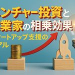 ベンチャー投資と実業家の相乗効果：スタートアップ支援のリアル