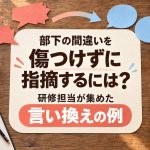 部下の間違いを傷つけずに指摘するには？研修担当が集めた言い換えの例